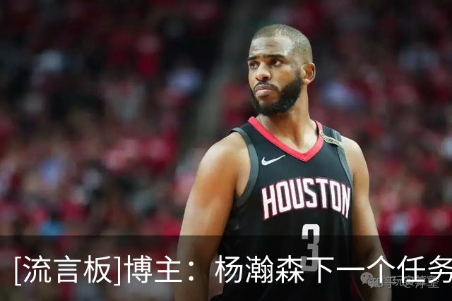 [流言板]博主：杨瀚森下一个任务就是国家队，不知夏联能否起参考
